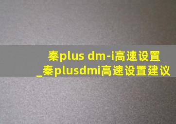 秦plus dm-i高速设置_秦plusdmi高速设置建议